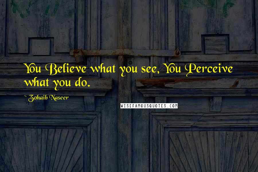 Zohaib Naseer Quotes: You Believe what you see, You Perceive what you do.