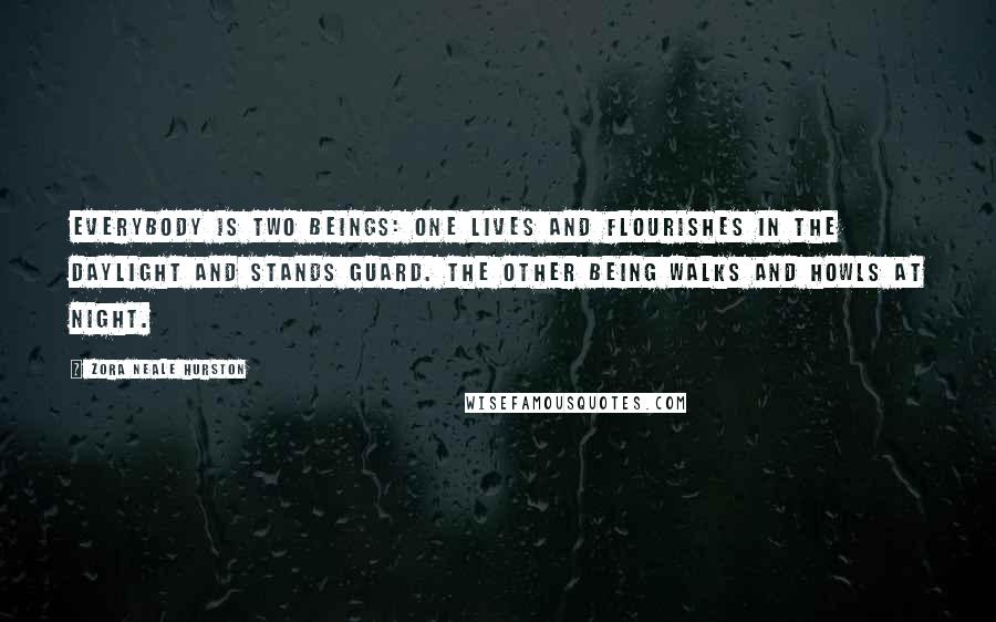 Zora Neale Hurston Quotes: Everybody is two beings: one lives and flourishes in the daylight and stands guard. The other being walks and howls at night.