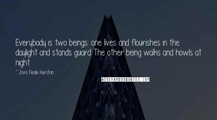 Zora Neale Hurston Quotes: Everybody is two beings: one lives and flourishes in the daylight and stands guard. The other being walks and howls at night.