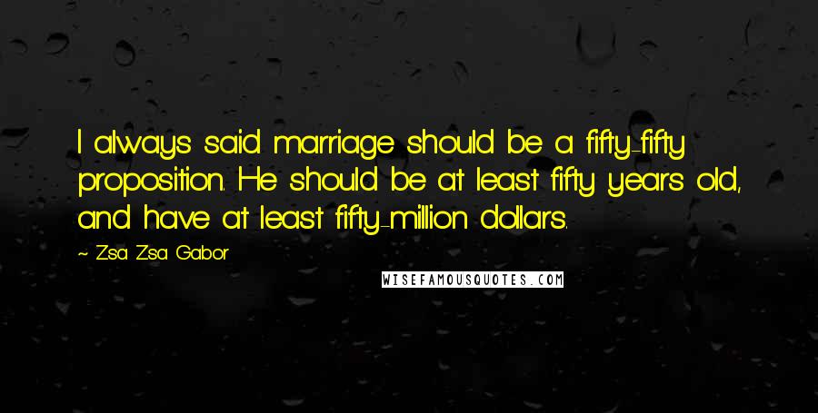 Zsa Zsa Gabor Quotes: I always said marriage should be a fifty-fifty proposition. He should be at least fifty years old, and have at least fifty-million dollars.