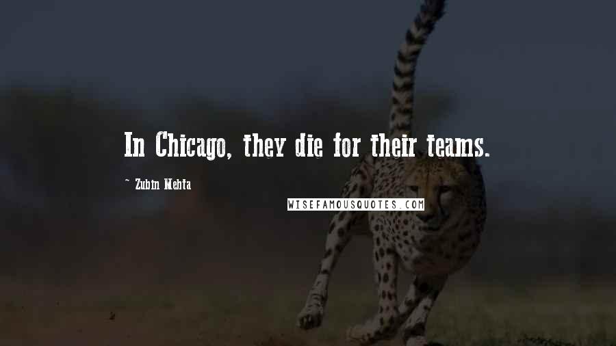 Zubin Mehta Quotes: In Chicago, they die for their teams.