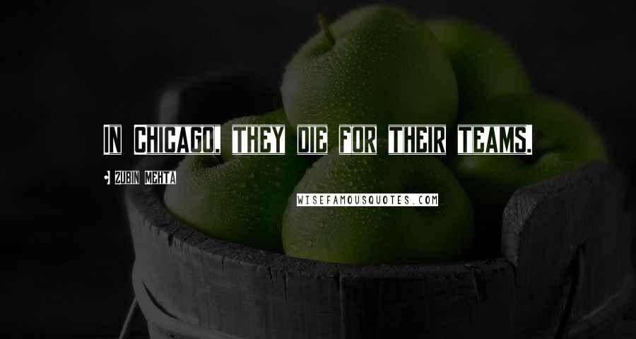 Zubin Mehta Quotes: In Chicago, they die for their teams.