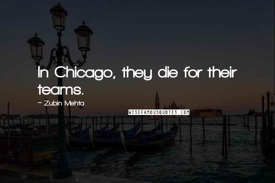 Zubin Mehta Quotes: In Chicago, they die for their teams.