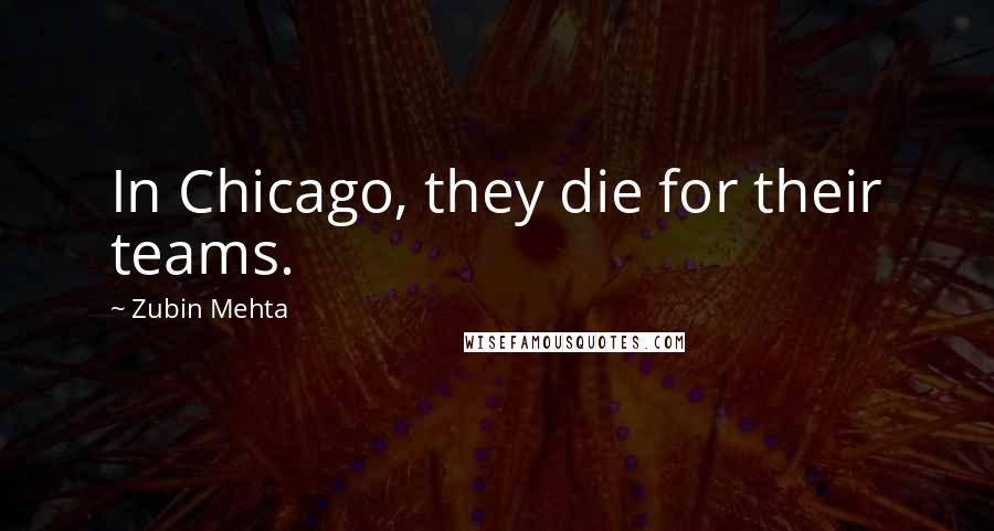 Zubin Mehta Quotes: In Chicago, they die for their teams.