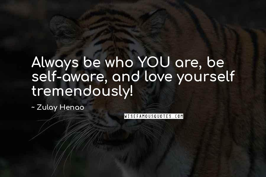 Zulay Henao Quotes: Always be who YOU are, be self-aware, and love yourself tremendously!