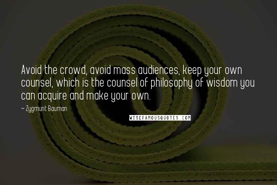 Zygmunt Bauman Quotes: Avoid the crowd, avoid mass audiences, keep your own counsel, which is the counsel of philosophy of wisdom you can acquire and make your own.