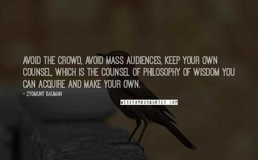 Zygmunt Bauman Quotes: Avoid the crowd, avoid mass audiences, keep your own counsel, which is the counsel of philosophy of wisdom you can acquire and make your own.