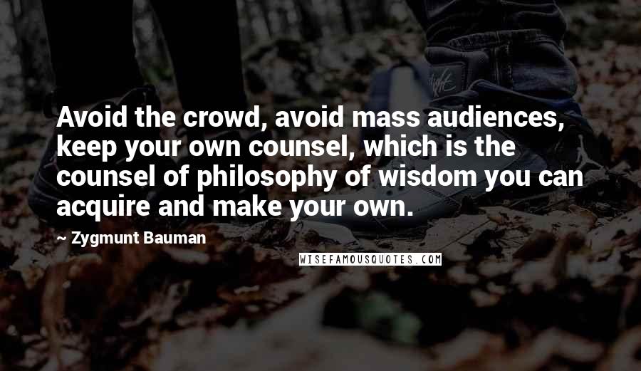 Zygmunt Bauman Quotes: Avoid the crowd, avoid mass audiences, keep your own counsel, which is the counsel of philosophy of wisdom you can acquire and make your own.